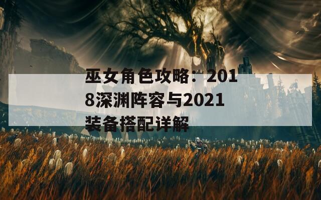 巫女角色攻略：2018深渊阵容与2021装备搭配详解