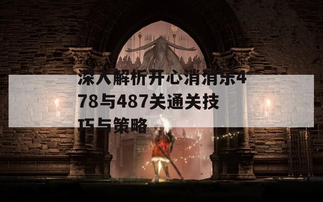 深入解析开心消消乐478与487关通关技巧与策略