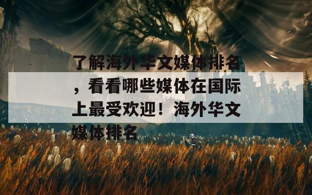 了解海外华文媒体排名，看看哪些媒体在国际上最受欢迎！海外华文媒体排名