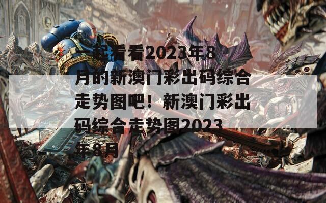 一起看看2023年8月的新澳门彩出码综合走势图吧！新澳门彩出码综合走势图2023年8月