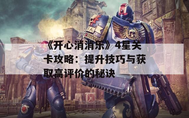 《开心消消乐》4星关卡攻略：提升技巧与获取高评价的秘诀