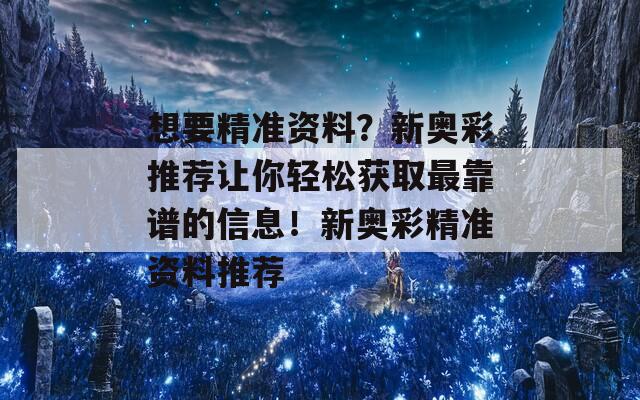 想要精准资料？新奥彩推荐让你轻松获取最靠谱的信息！新奥彩精准资料推荐