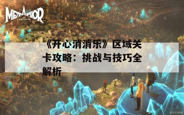 《开心消消乐》区域关卡攻略：挑战与技巧全解析