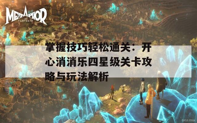 掌握技巧轻松通关：开心消消乐四星级关卡攻略与玩法解析