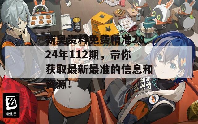 新奥资料免费精准2024年112期，带你获取最新最准的信息和资源！