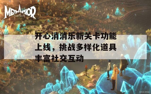 开心消消乐新关卡功能上线，挑战多样化道具丰富社交互动