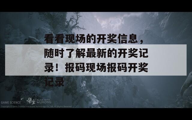 看看现场的开奖信息，随时了解最新的开奖记录！报码现场报码开奖记录