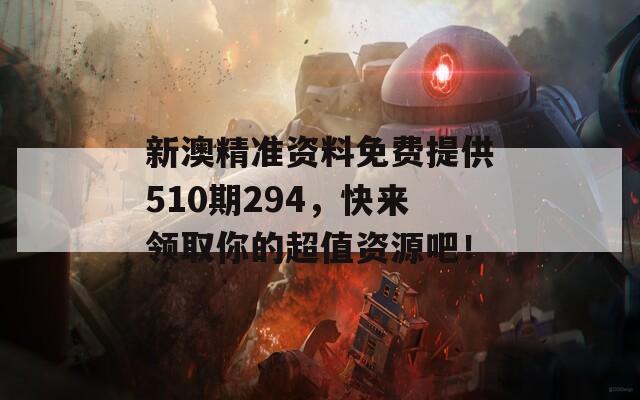 新澳精准资料免费提供510期294，快来领取你的超值资源吧！