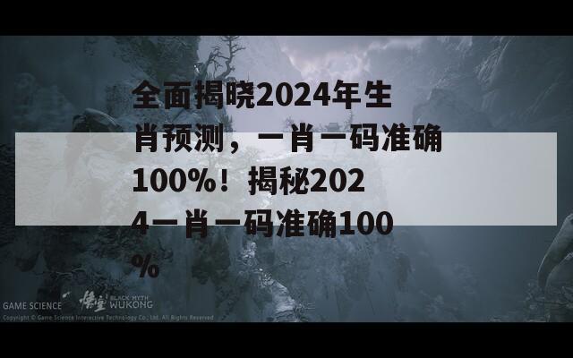 全面揭晓2024年生肖预测，一肖一码准确100%！揭秘2024一肖一码准确100%