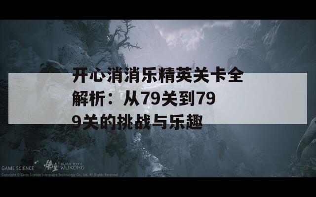 开心消消乐精英关卡全解析：从79关到799关的挑战与乐趣