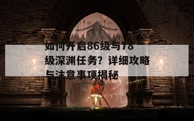 如何开启86级与78级深渊任务？详细攻略与注意事项揭秘