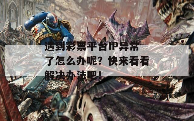 遇到彩票平台IP异常了怎么办呢？快来看看解决办法吧！