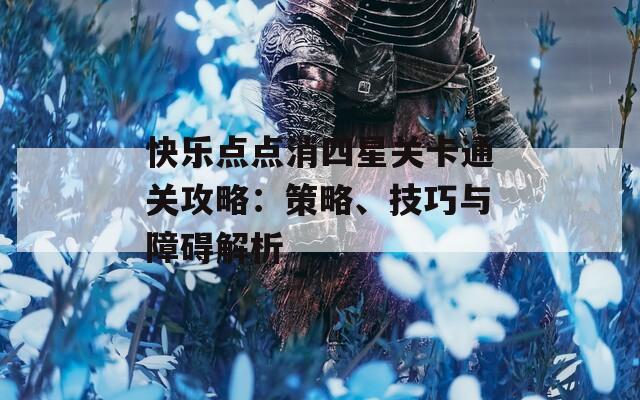 快乐点点消四星关卡通关攻略：策略、技巧与障碍解析