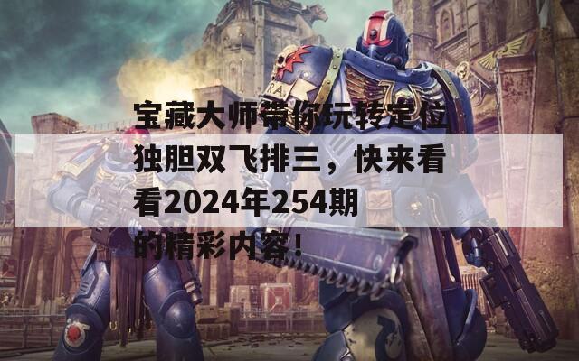 宝藏大师带你玩转定位独胆双飞排三，快来看看2024年254期的精彩内容！