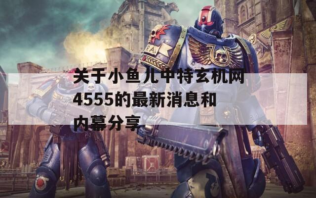 关于小鱼儿中特玄机网4555的最新消息和内幕分享