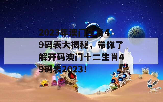 2023年澳门生肖49码表大揭秘，带你了解开码澳门十二生肖49码表2023！