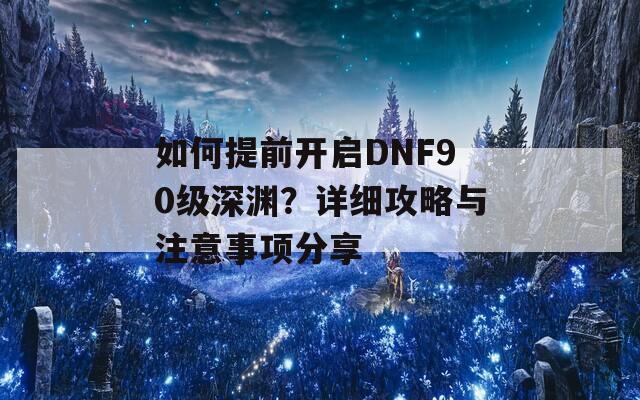 如何提前开启DNF90级深渊？详细攻略与注意事项分享