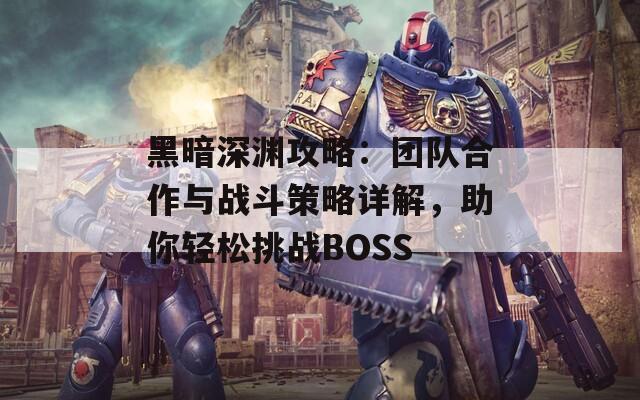 黑暗深渊攻略：团队合作与战斗策略详解，助你轻松挑战BOSS