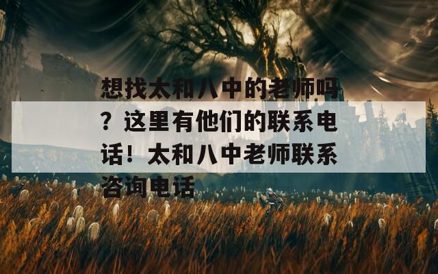 想找太和八中的老师吗？这里有他们的联系电话！太和八中老师联系咨询电话