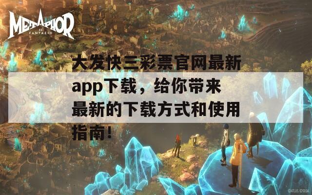 大发快三彩票官网最新app下载，给你带来最新的下载方式和使用指南！