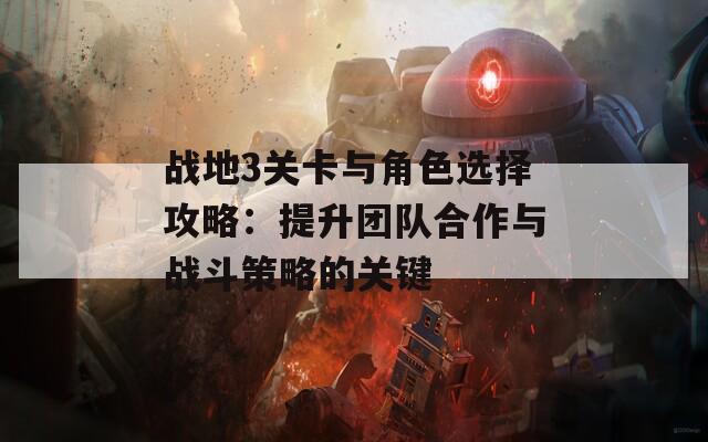 战地3关卡与角色选择攻略：提升团队合作与战斗策略的关键