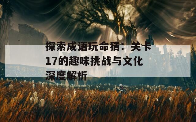 探索成语玩命猜：关卡17的趣味挑战与文化深度解析