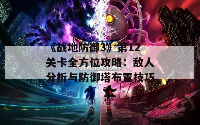 《战地防御3》第12关卡全方位攻略：敌人分析与防御塔布置技巧