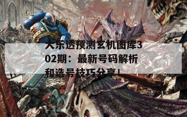 大乐透预测玄机图库302期：最新号码解析和选号技巧分享！