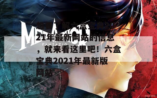 想要了解六盒宝典2021年最新网站的信息，就来看这里吧！六盒宝典2021年最新版网站