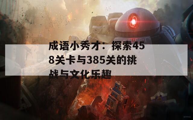 成语小秀才：探索458关卡与385关的挑战与文化乐趣