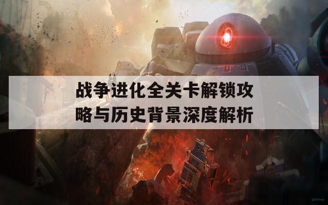 战争进化全关卡解锁攻略与历史背景深度解析