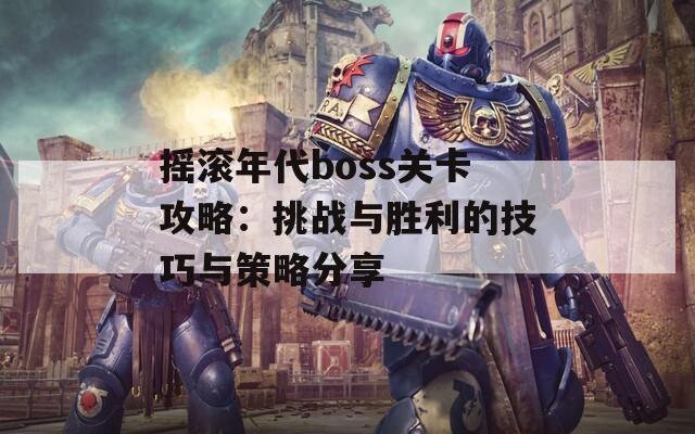 摇滚年代boss关卡攻略：挑战与胜利的技巧与策略分享