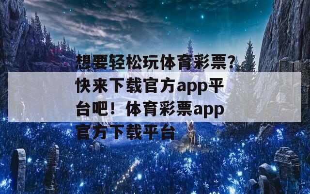 想要轻松玩体育彩票？快来下载官方app平台吧！体育彩票app官方下载平台