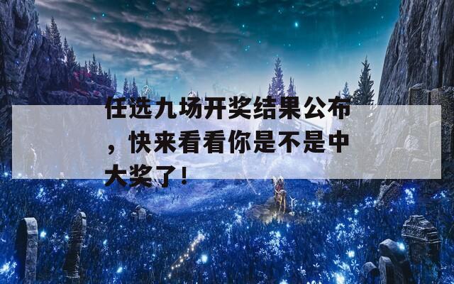 任选九场开奖结果公布，快来看看你是不是中大奖了！