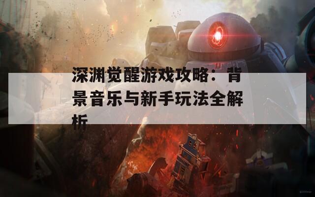 深渊觉醒游戏攻略：背景音乐与新手玩法全解析