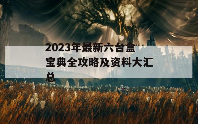 2023年最新六台盒宝典全攻略及资料大汇总