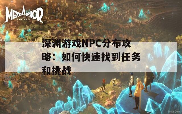 深渊游戏NPC分布攻略：如何快速找到任务和挑战