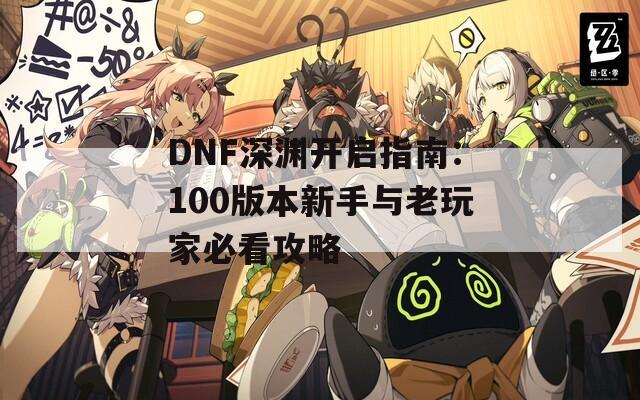 DNF深渊开启指南：100版本新手与老玩家必看攻略