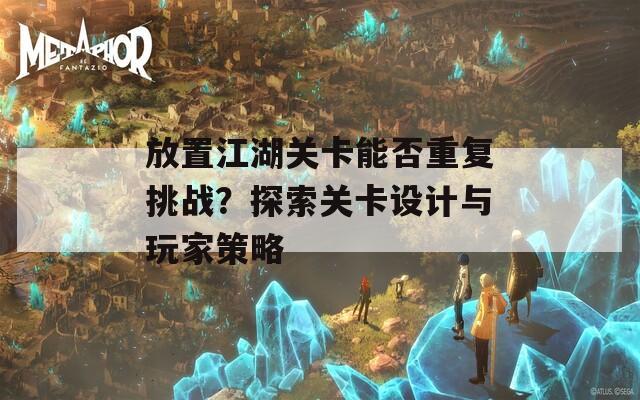 放置江湖关卡能否重复挑战？探索关卡设计与玩家策略