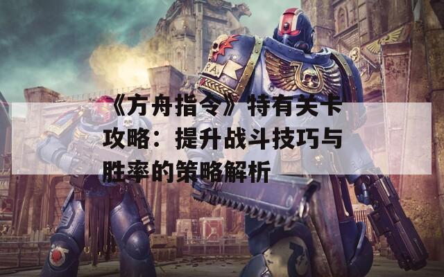 《方舟指令》特有关卡攻略：提升战斗技巧与胜率的策略解析