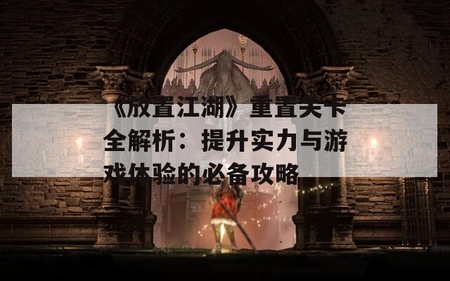 《放置江湖》重置关卡全解析：提升实力与游戏体验的必备攻略