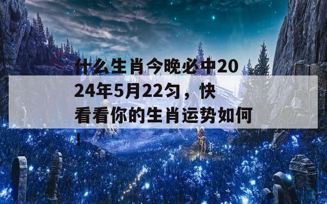 什么生肖今晚必中2024年5月22匀，快看看你的生肖运势如何！