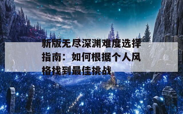 新版无尽深渊难度选择指南：如何根据个人风格找到最佳挑战