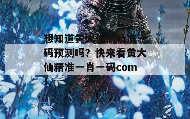 想知道黄大仙的精准一码预测吗？快来看黄大仙精准一肖一码com！