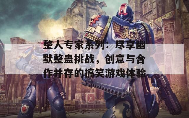 整人专家系列：尽享幽默整蛊挑战，创意与合作并存的搞笑游戏体验