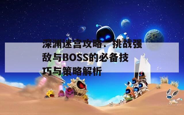 深渊迷宫攻略：挑战强敌与BOSS的必备技巧与策略解析