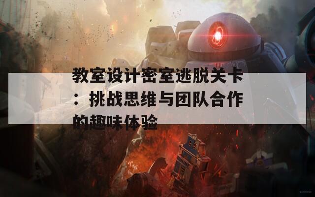 教室设计密室逃脱关卡：挑战思维与团队合作的趣味体验