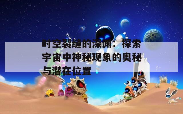 时空裂缝的深渊：探索宇宙中神秘现象的奥秘与潜在位置