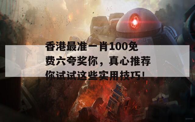 香港最准一肖100免费六夸奖你，真心推荐你试试这些实用技巧！