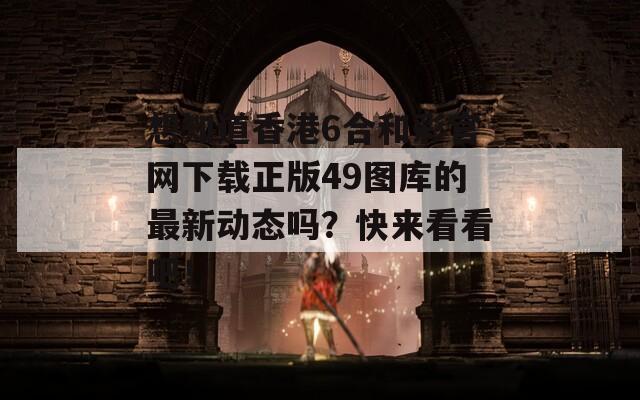 想知道香港6合和彩官网下载正版49图库的最新动态吗？快来看看吧！